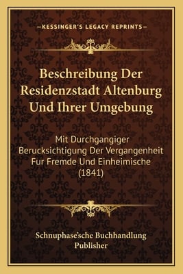 Beschreibung Der Residenzstadt Altenburg Und Ihrer Umgebung: Mit Durchgangiger Berucksichtigung Der Vergangenheit Fur Fremde Und Einheimische (1841)