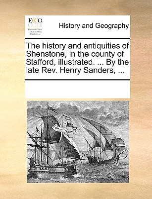 The History and Antiquities of Shenstone, in the County of Stafford, Illustrated. ... by the Late REV. Henry Sanders, ...