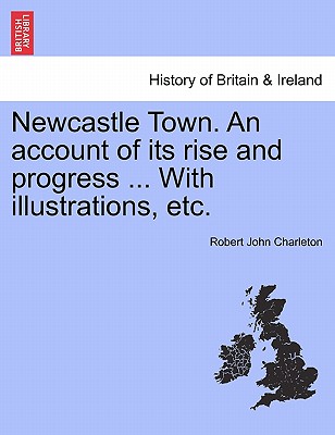 Newcastle Town. an Account of Its Rise and Progress ... with Illustrations, Etc.