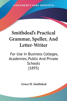 Smithdeal's Practical Grammar, Speller, And Letter-Writer: For Use In Business Colleges, Academies, Public And Private Schools (1895)