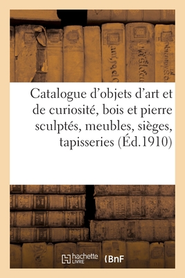 Catalogue d'objets d'art et de curiosité, bois et pierre sculptés, meubles, sièges: tapisseries des XVIIe, XVIIIe siècles et de la Renaissance, tablea