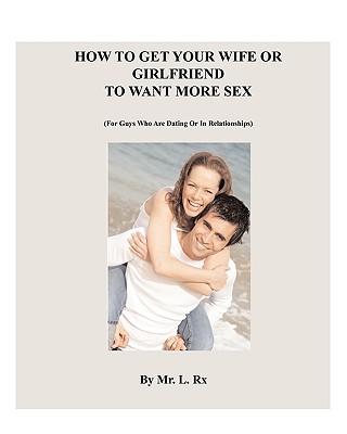 How To Get Your Wife Or Girlfriend To Want More Sex: (For Guys Who Are Dating Or In Relationships)