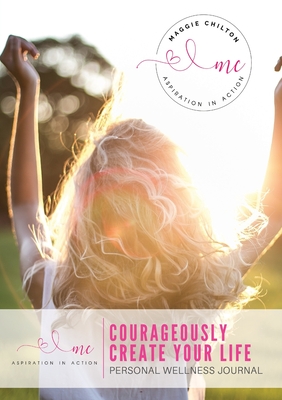 Courageously Create Your Life - Personal Wellness Journal: Maggie Chilton BA (Hons) R.H.N