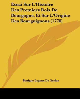 Essai Sur L'Histoire Des Premiers Rois De Bourgogne, Et Sur L'Origine Des Bourguignons (1770)