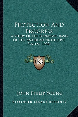 Protection And Progress: A Study Of The Economic Bases Of The American Protective System (1900)
