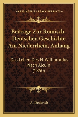 Beitrage Zur Romisch-Deutschen Geschichte Am Niederrhein, Anhang: Das Leben Des H. Willibrordus Nach Alcuin (1850)