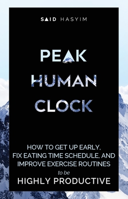 Peak Human Clock: How to Get up Early, Fix Eating Time Schedule, and Improve Exercise Routines to be Highly Productive