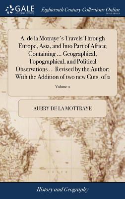 A. de la Motraye's Travels Through Europe, Asia, and Into Part of Africa; Containing ... Geographical, Topographical, and Political Observations ... R