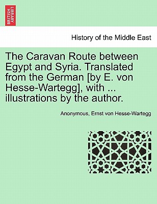 The Caravan Route Between Egypt and Syria. Translated from the German [By E. Von Hesse-Wartegg], with ... Illustrations by the Author.