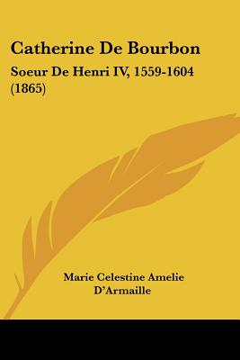 Catherine De Bourbon: Soeur De Henri IV, 1559-1604 (1865)