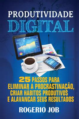 Produtividade Digital: 25 Passos para Eliminar a Procrastinação, Criar Hábitos Produtivos e Alavancar seus Resultados