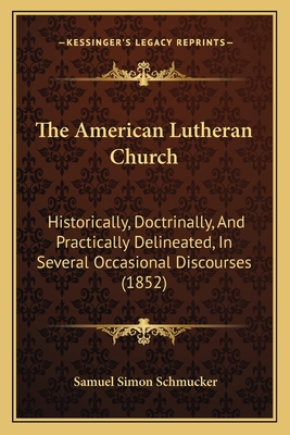 The American Lutheran Church: Historically, Doctrinally, And Practically Delineated, In Several Occasional Discourses (1852)