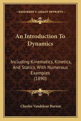 An Introduction To Dynamics: Including Kinematics, Kinetics, And Statics, With Numerous Examples (1890)