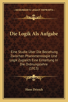 Die Logik Als Aufgabe: Eine Studie Uber Die Beziehung Zwischen Phanomenologie Und Logik Zugleich Eine Einleitung In Die Ordnungslehre (1913)