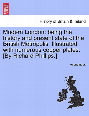 Modern London; being the history and present state of the British Metropolis. Illustrated with numerous copper plates. [By Richard Phillips.]