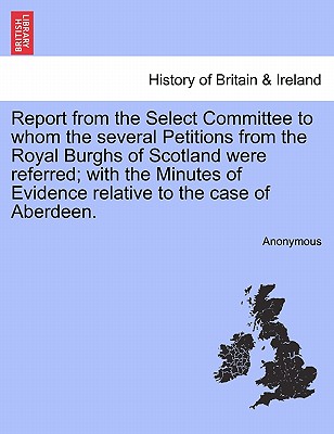 Report from the Select Committee to Whom the Several Petitions from the Royal Burghs of Scotland Were Referred; With the Minutes of Evidence Relative