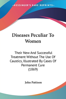 Diseases Peculiar To Women: Their New And Successful Treatment Without The Use Of Caustics, Illustrated By Cases Of Permanent Cure (1869)