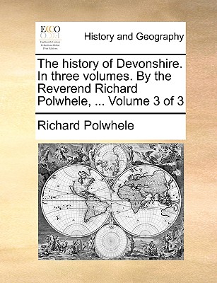 The History of Devonshire. in Three Volumes. by the Reverend Richard Polwhele, ... Volume 3 of 3