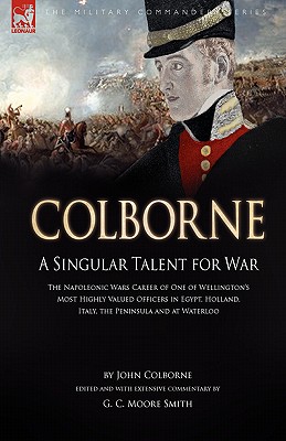 Colborne: A Singular Talent for War: The Napoleonic Wars Career of One of Wellington's Most Highly Valued Officers in Egypt, Holland, Italy, the Penin