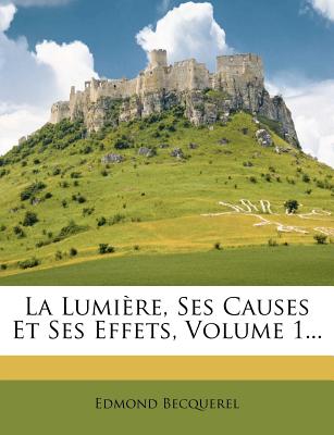 La Lumière, Ses Causes Et Ses Effets, Volume 1...