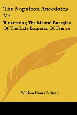 The Napoleon Anecdotes V5: Illustrating The Mental Energies Of The Late Emperor Of France: And The Characters And Actions Of His Contemporary Sta