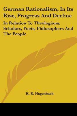 German Rationalism, In Its Rise, Progress And Decline: In Relation To Theologians, Scholars, Poets, Philosophers And The People