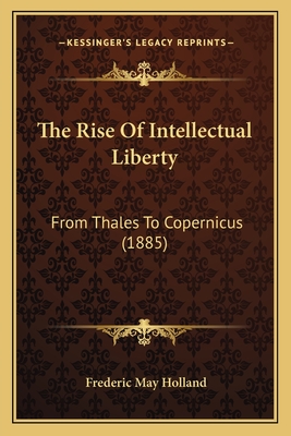 The Rise Of Intellectual Liberty: From Thales To Copernicus (1885)