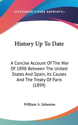 History Up To Date: A Concise Account Of The War Of 1898 Between The United States And Spain, Its Causes And The Treaty Of Paris (1899)