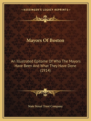 Mayors Of Boston: An Illustrated Epitome Of Who The Mayors Have Been And What They Have Done (1914)