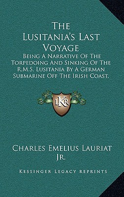 The Lusitania's Last Voyage: Being A Narrative Of The Torpedoing And Sinking Of The R.M.S. Lusitania By A German Submarine Off The Irish Coast, May