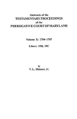 Abstracts of the Testamentary Proceedings of the Prerogative Court of Maryland. Volume X: 1704 Co1707, Libers 19b, 19c