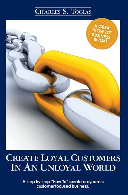 Create Loyal Customers in an Unloyal World: A step by step "How To" create a dynamic customer focused business.