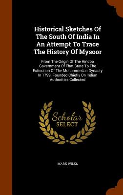 Historical Sketches Of The South Of India In An Attempt To Trace The History Of Mysoor: From The Origin Of The Hindoo Government Of That State To The