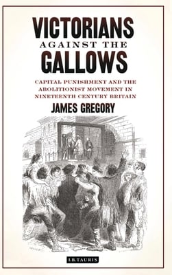 Victorians Against the Gallows: Capital Punishment and the Abolitionist Movement in Nineteenth Century Britain