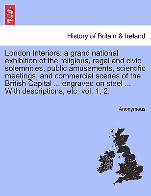 London Interiors: A Grand National Exhibition of the Religious, Regal and Civic Solemnities, Public Amusements, Scientific Meetings, and