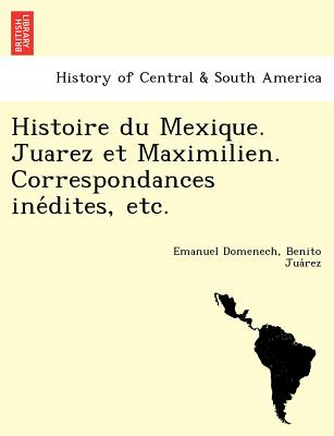 Histoire Du Mexique. Juarez Et Maximilien. Correspondances Ine Dites, Etc.