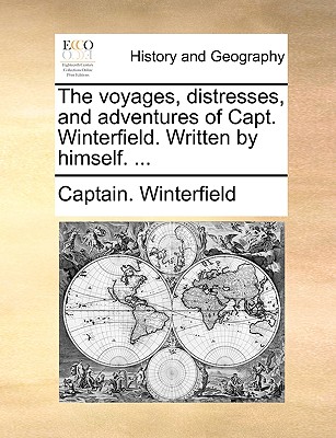 The Voyages, Distresses, and Adventures of Capt. Winterfield. Written by Himself. ...