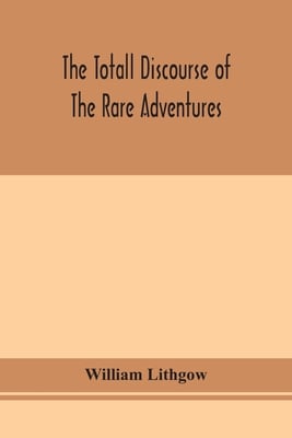 The Totall Discourse Of The Rare Adventures & Painefull Peregrinations Of Long Nineteen Yeares Travayles From Scotland To The Most Famous Kingdomes In
