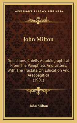 John Milton: Selections, Chiefly Autobiographical, From The Pamphlets And Letters, With The Tractate On Education And Areopagitica (1901)