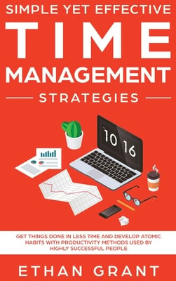 Simple Yet Effective Time management strategies: Get Things Done In Less Time and Develop Atomic Habits with Productivity Methods Used By Highly Succe