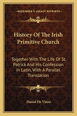 History Of The Irish Primitive Church: Together With The Life Of St. Patrick And His Confession In Latin, With A Parallel Translation