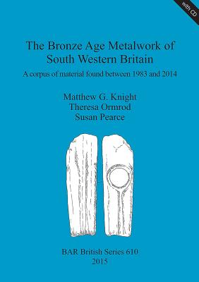 The Bronze Age Metalwork of South Western Britain: A corpus of material found between 1983 and 2014