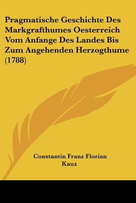 Pragmatische Geschichte Des Markgrafthumes Oesterreich Vom Anfange Des Landes Bis Zum Angehenden Herzogthume (1788)