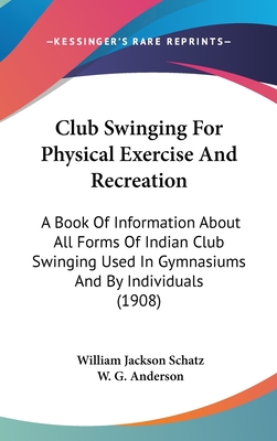 Club Swinging For Physical Exercise And Recreation: A Book Of Information About All Forms Of Indian Club Swinging Used In Gymnasiums And By Individual