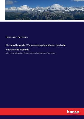 Die Umwälzung der Wahrnehmungshypothesen durch die mechanische Methode: nebst einem Beitrag über die Grenzen der physiologischen Psychologie