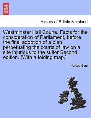 Westminster Hall Courts. Facts for the Consideration of Parliament, Before the Final Adoption of a Plan Perpetuating the Courts of Law on a Site Injur