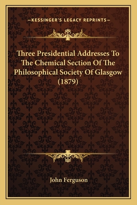Three Presidential Addresses To The Chemical Section Of The Philosophical Society Of Glasgow (1879)