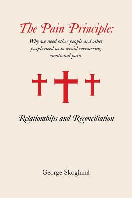 The Pain Principle: Relationships and Reconciliation: Why We Need Other People and Other People Need Us to Avoid Reoccurring Emotional Pai