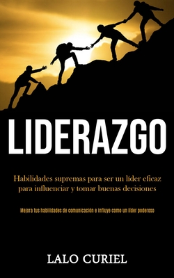 Liderazgo: Habilidades supremas para ser un líder eficaz para influenciar y tomar buenas decisiones (Mejora tus habilidades de comunicación e influye