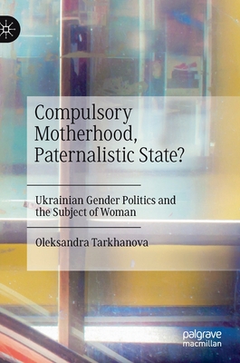 Compulsory Motherhood, Paternalistic State?: Ukrainian Gender Politics and the Subject of Woman